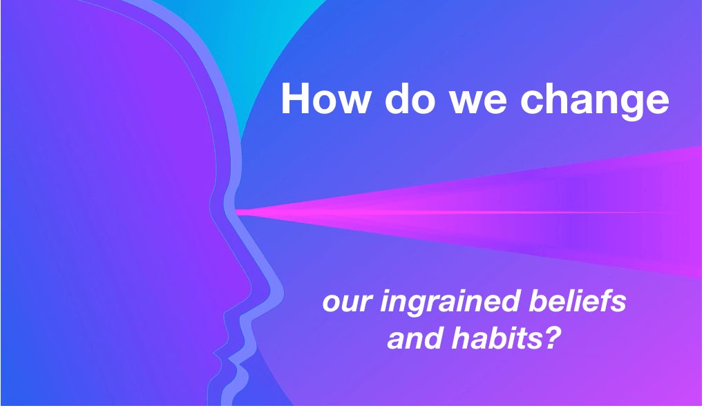 How do we change our ingrained beliefs and habits?